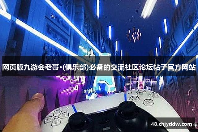 网页版九游会老哥·(俱乐部)必备的交流社区论坛帖子官方网站